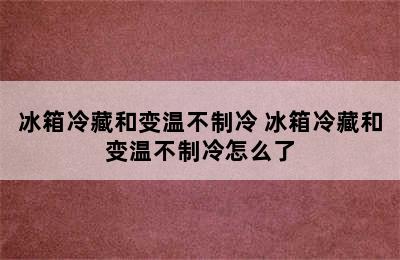 冰箱冷藏和变温不制冷 冰箱冷藏和变温不制冷怎么了